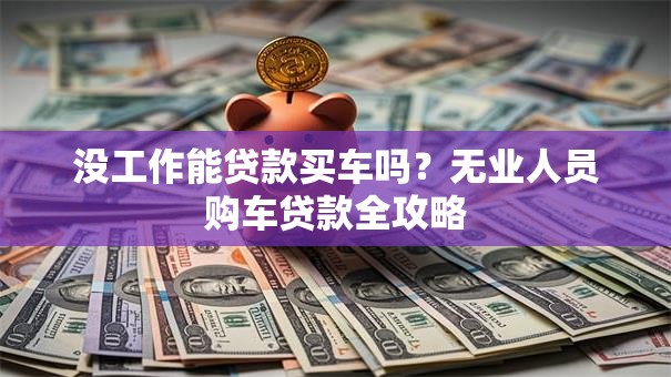 没工作能贷款买车吗？无业人员购车贷款全攻略
