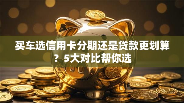 买车选信用卡分期还是贷款更划算？5大对比帮你选