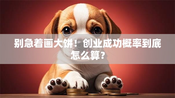 别急着画大饼！创业成功概率到底怎么算？