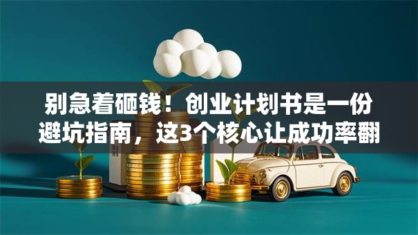别急着砸钱！创业计划书是一份避坑指南，这3个核心让成功率翻倍