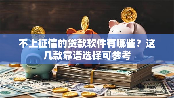 不上征信的贷款软件有哪些？这几款靠谱选择可参考