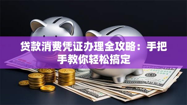 贷款消费凭证办理全攻略：手把手教你轻松搞定