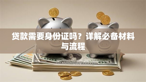 贷款需要身份证吗？详解必备材料与流程