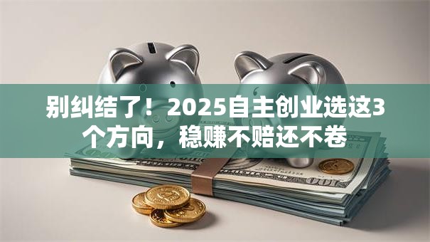 别纠结了！2025自主创业选这3个方向，稳赚不赔还不卷