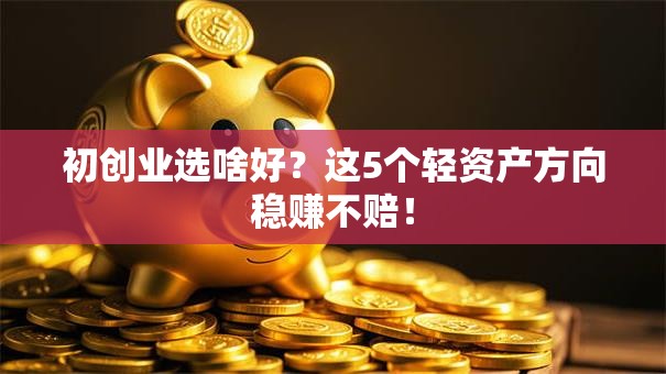 初创业选啥好？这5个轻资产方向稳赚不赔！
