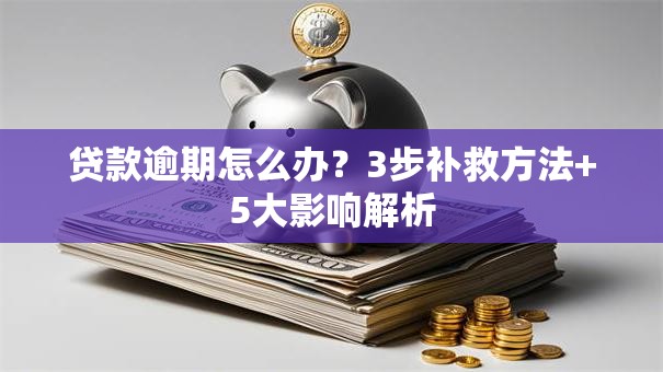 贷款逾期怎么办？3步补救方法+5大影响解析