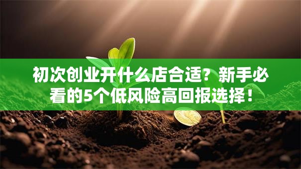 初次创业开什么店合适？新手必看的5个低风险高回报选择！