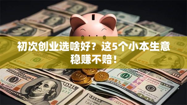 初次创业选啥好？这5个小本生意稳赚不赔！