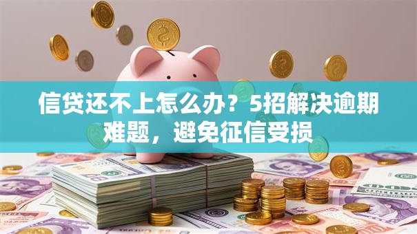信贷还不上怎么办？5招解决逾期难题，避免征信受损