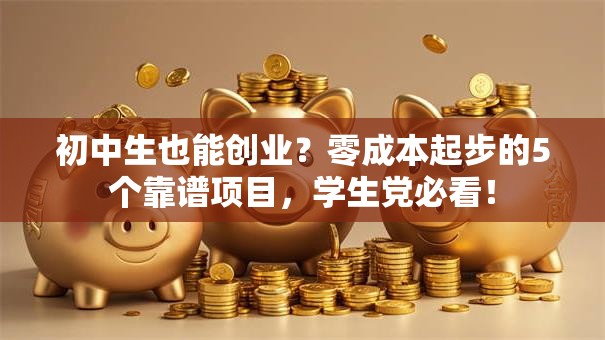 初中生也能创业？零成本起步的5个靠谱项目，学生党必看！