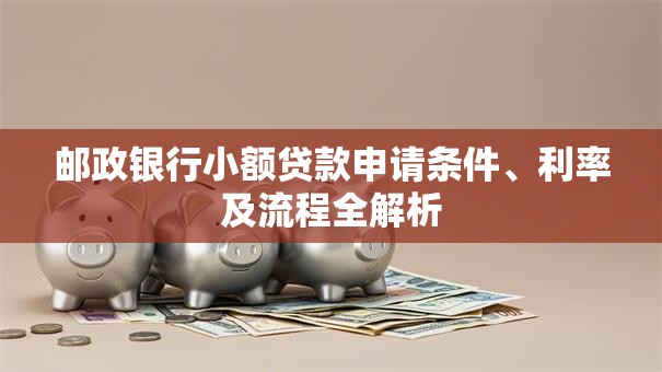 邮政银行小额贷款申请条件、利率及流程全解析