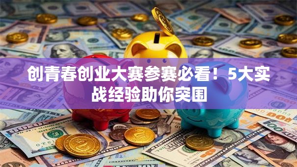 创青春创业大赛参赛必看！5大实战经验助你突围