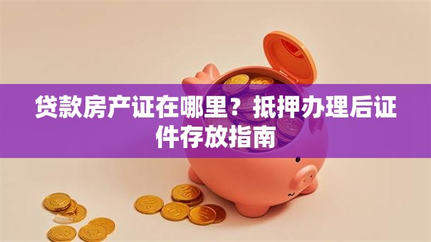 贷款房产证在哪里？抵押办理后证件存放指南