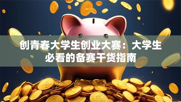 创青春大学生创业大赛：大学生必看的备赛干货指南