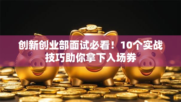 创新创业部面试必看！10个实战技巧助你拿下入场券