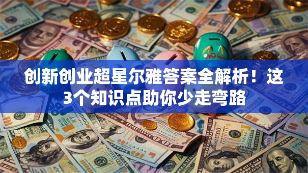 创新创业超星尔雅答案全解析！这3个知识点助你少走弯路