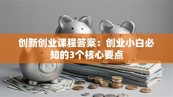 创新创业课程答案：创业小白必知的3个核心要点