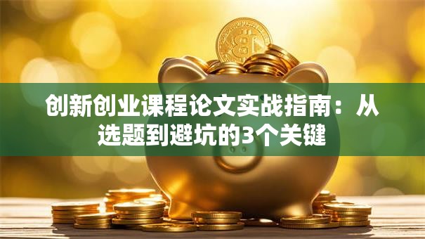 创新创业课程论文实战指南：从选题到避坑的3个关键