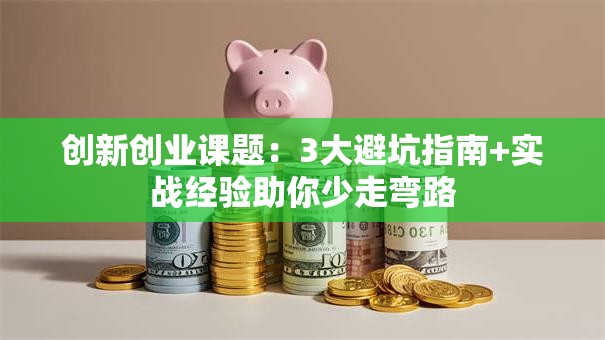创新创业课题：3大避坑指南+实战经验助你少走弯路