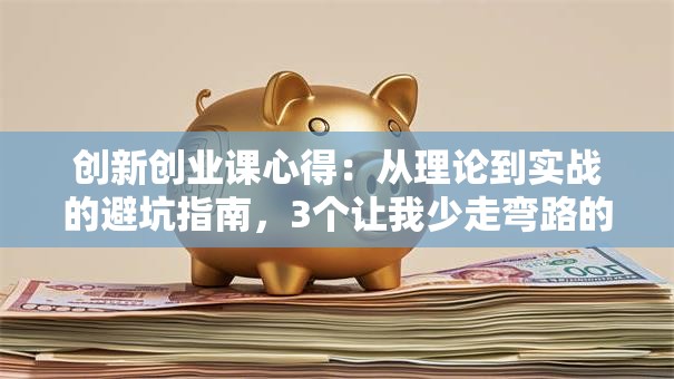 创新创业课心得：从理论到实战的避坑指南，3个让我少走弯路的干货总结