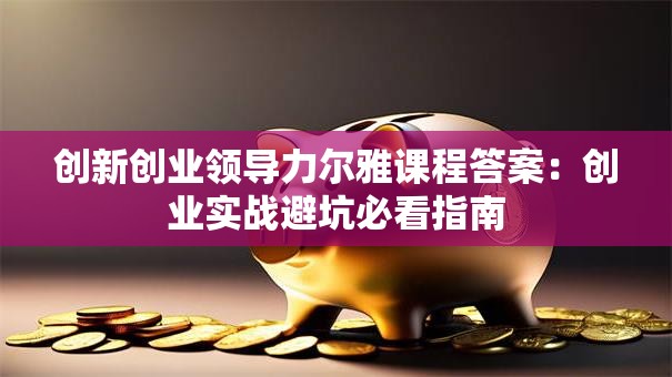 创新创业领导力尔雅课程答案：创业实战避坑必看指南