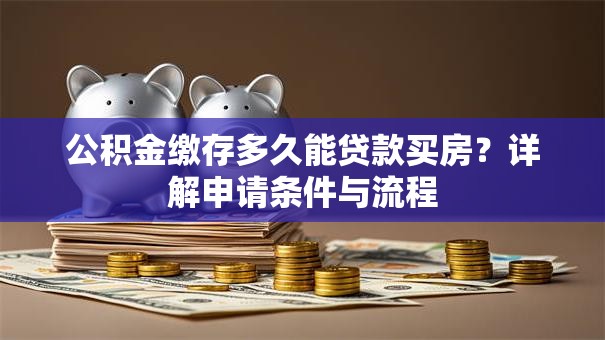 公积金缴存多久能贷款买房？详解申请条件与流程
