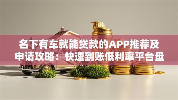 名下有车就能贷款的APP推荐及申请攻略：快速到账低利率平台盘点