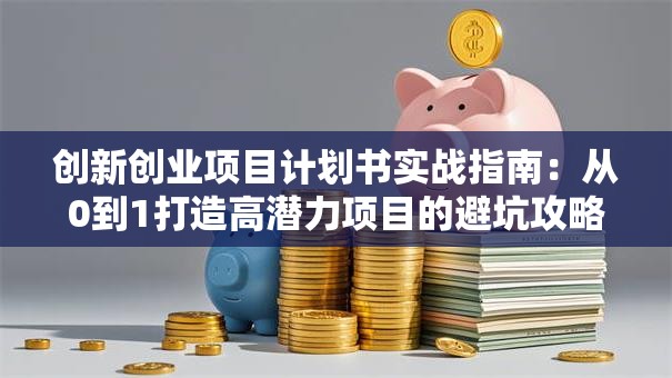 创新创业项目计划书实战指南：从0到1打造高潜力项目的避坑攻略