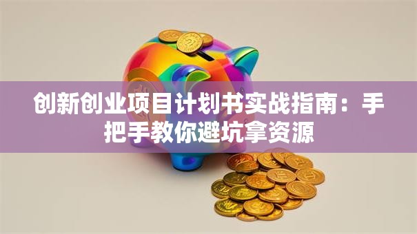 创新创业项目计划书实战指南：手把手教你避坑拿资源