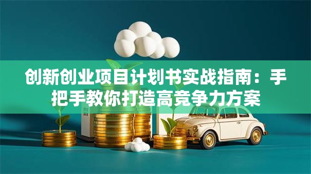 创新创业项目计划书实战指南：手把手教你打造高竞争力方案