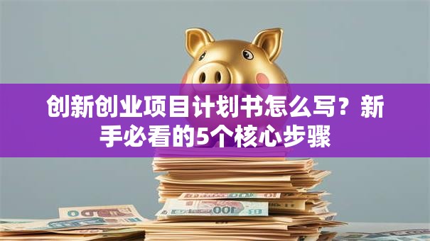 创新创业项目计划书怎么写？新手必看的5个核心步骤