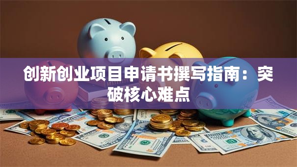 创新创业项目申请书撰写指南：突破核心难点