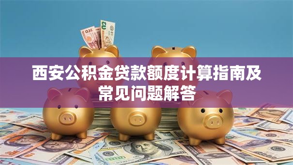 西安公积金贷款额度计算指南及常见问题解答