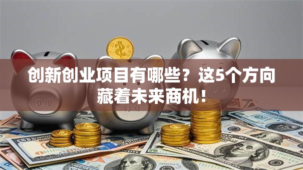 创新创业项目有哪些？这5个方向藏着未来商机！