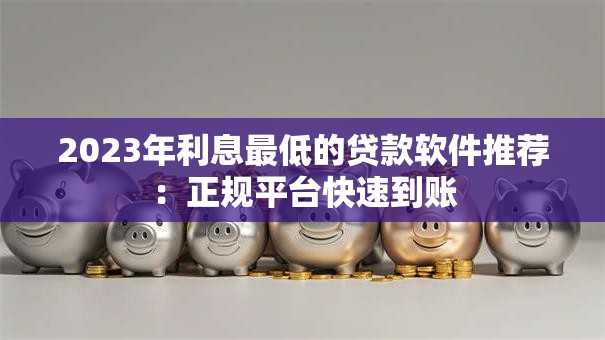 2023年利息最低的贷款软件推荐：正规平台快速到账