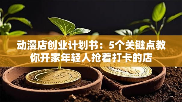 动漫店创业计划书：5个关键点教你开家年轻人抢着打卡的店