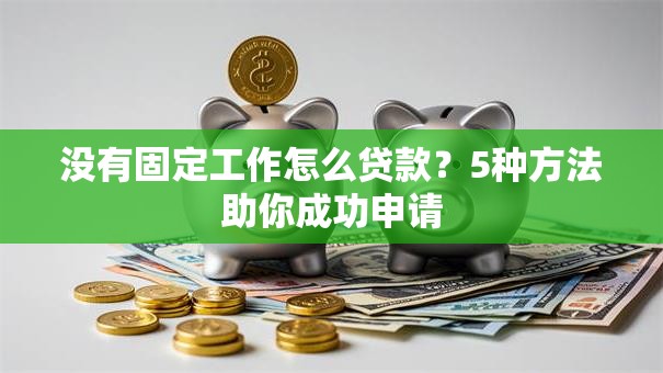 没有固定工作怎么贷款？5种方法助你成功申请