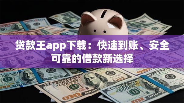贷款王app下载：快速到账、安全可靠的借款新选择