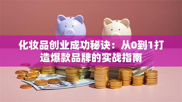 化妆品创业成功秘诀：从0到1打造爆款品牌的实战指南