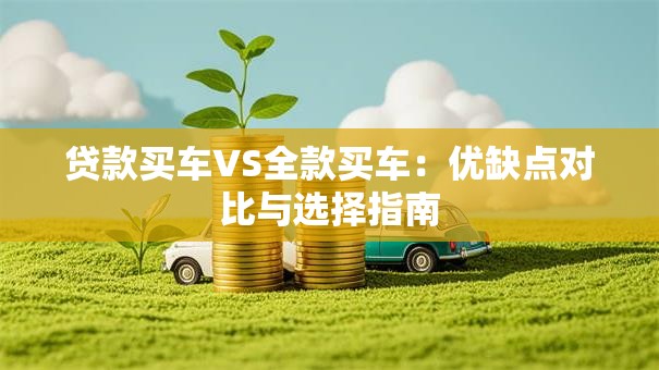 贷款买车VS全款买车：优缺点对比与选择指南