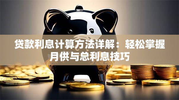 贷款利息计算方法详解：轻松掌握月供与总利息技巧