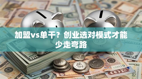 加盟vs单干？创业选对模式才能少走弯路