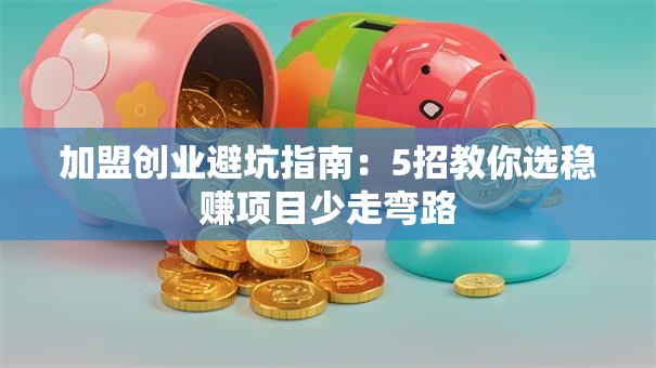 加盟创业避坑指南：5招教你选稳赚项目少走弯路