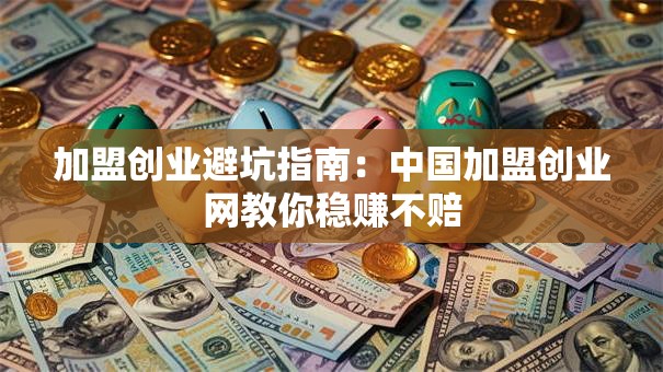 加盟创业避坑指南：中国加盟创业网教你稳赚不赔
