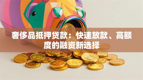 奢侈品抵押贷款：快速放款、高额度的融资新选择