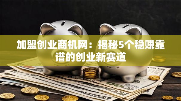 加盟创业商机网：揭秘5个稳赚靠谱的创业新赛道