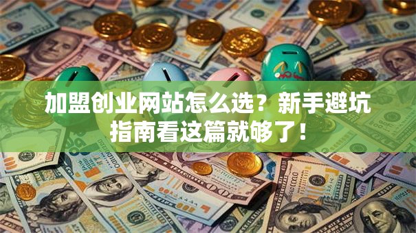 加盟创业网站怎么选？新手避坑指南看这篇就够了！