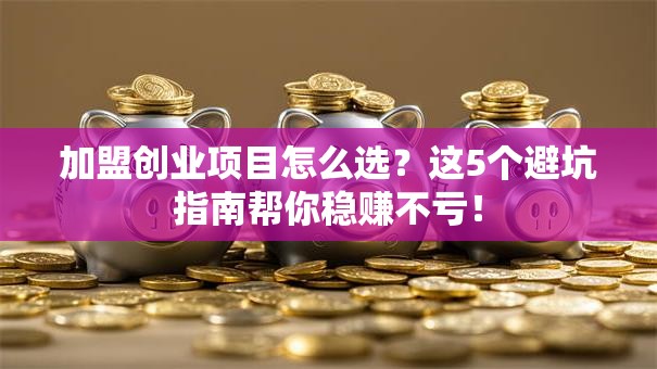 加盟创业项目怎么选？这5个避坑指南帮你稳赚不亏！