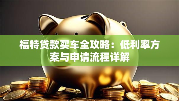 福特贷款买车全攻略：低利率方案与申请流程详解