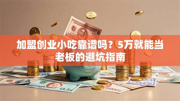 加盟创业小吃靠谱吗？5万就能当老板的避坑指南